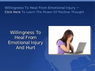    
Willingness To Heal From Emotional Injury –
Click Here To Learn The Power Of Positive Thought
Willingness ToWillingness To
Heal FromHeal From
Emotional InjuryEmotional Injury
And HurtAnd Hurt
 