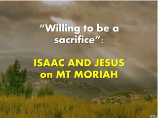 “Willing to be a 
sacrifice”: 
ISAAC AND JESUS 
on MT MORIAH 
 