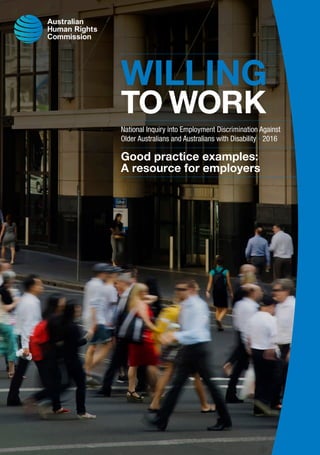 WILLING
TO WORK
National Inquiry into Employment Discrimination Against
Older Australians and Australians with Disability • 2016
Good practice examples:
A resource for employers
 