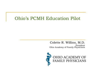 Ohio’s PCMH Education Pilot Colette R. Willins, M.D. President Ohio Academy of Family Physicians 