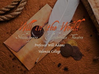 Will in the World
Shakespeare & Elizabethan Theatre
         Professor Will Adams
           Valencia College
 