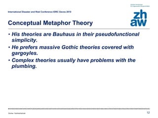 His theories are Bauhaus in their pseudofunctional simplicity. He prefers massive Gothic theories covered with gargoyles. Complex theories usually have problems with the plumbing. International Disaster and Risk Conference IDRC Davos 2010   Conceptual Metaphor Theory 