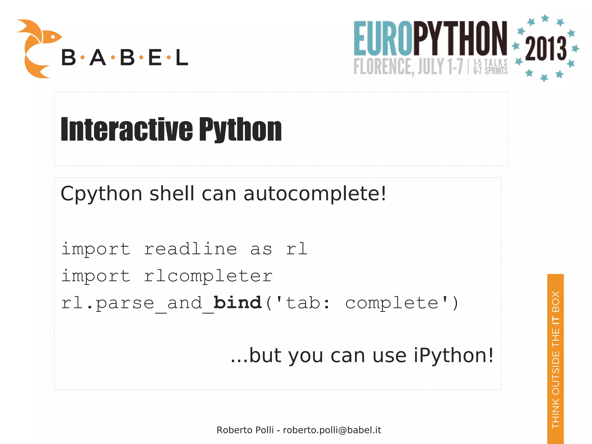Roberto Polli - roberto.polli@babel.it Interactive Python Cpython shell can autocomplete! import readline as rl import rlcompleter rl.parse_and_bind('tab: complete') ...but you can use iPython! 