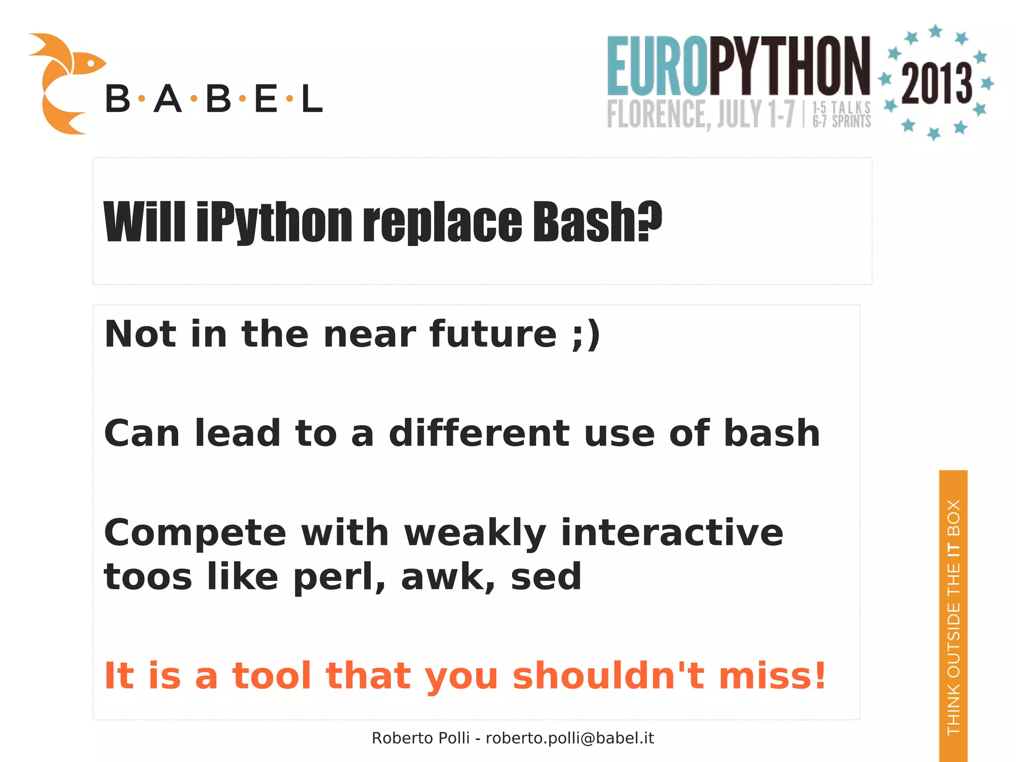 Roberto Polli - roberto.polli@babel.it Will iPython replace Bash? Not in the near future ;) Can lead to a different use of bash Compete with weakly interactive toos like perl, awk, sed It is a tool that you shouldn't miss! 