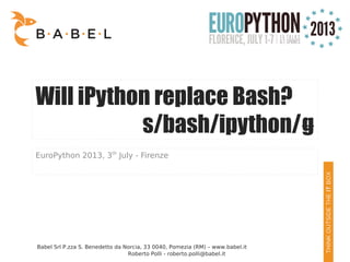 Roberto Polli - roberto.polli@babel.it
Will iPython replace Bash?
s/bash/ipython/g
EuroPython 2013, 3th
July - Firenze
Babel Srl P.zza S. Benedetto da Norcia, 33 0040, Pomezia (RM) – www.babel.it
 