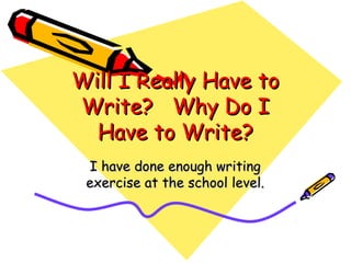 Will I Really Have toWill I Really Have to
Write? Why Do IWrite? Why Do I
Have to Write?Have to Write?
I have done enough writingI have done enough writing
exercise at the school level.exercise at the school level.
 