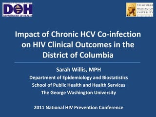 Impact of Chronic HCV Co-infection
  on HIV Clinical Outcomes in the
       District of Columbia
               Sarah Willis, MPH
   Department of Epidemiology and Biostatistics
    School of Public Health and Health Services
        The George Washington University

     2011 National HIV Prevention Conference
 