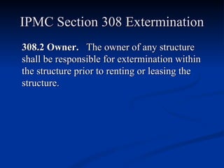 IPMC Section 308 Extermination 308.2 Owner.  The owner of any structure shall be responsible for extermination within the structure prior to renting or leasing the structure. 