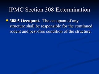 IPMC Section 308 Extermination 308.5 Occupant.  The occupant of any structure shall be responsible for the continued rodent and pest-free condition of the structure. 