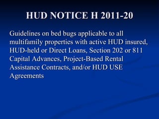 HUD NOTICE H 2011-20 Guidelines on bed bugs applicable to all multifamily properties with active HUD insured, HUD-held or Direct Loans, Section 202 or 811 Capital Advances, Project-Based Rental Assistance Contracts, and/or HUD USE Agreements 