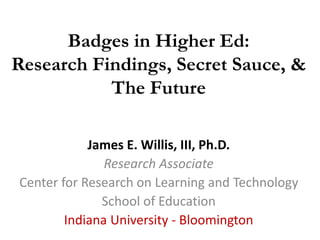 Badges in Higher Ed:
Research Findings, Secret Sauce, &
The Future
James E. Willis, III, Ph.D.
Research Associate
Center for Research on Learning and Technology
School of Education
Indiana University - Bloomington
 