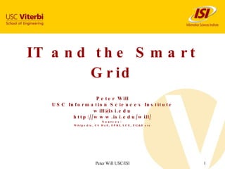 IT and the Smart Grid Peter Will USC Information Sciences Institute [email_address] http://www.isi.edu/will/ Sources:  Wikipedia, US DoE, EPRI, SCE, PG&E etc 