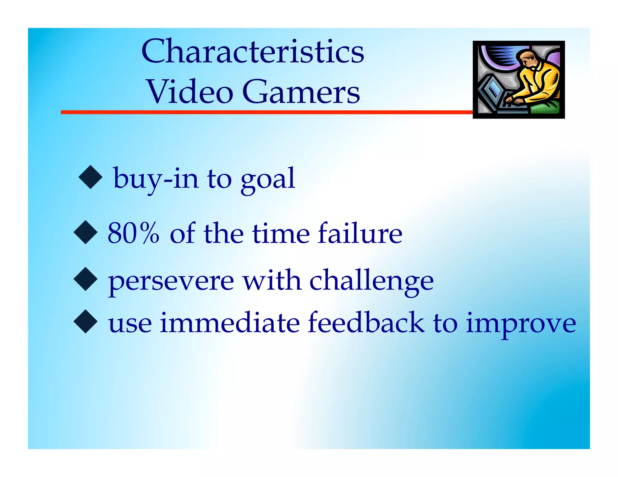 Characteristics
     Video Gamers

u  buy-in to goal
u  80% of the time failure
u  persevere with challenge
u  use immediate feedback to improve
 