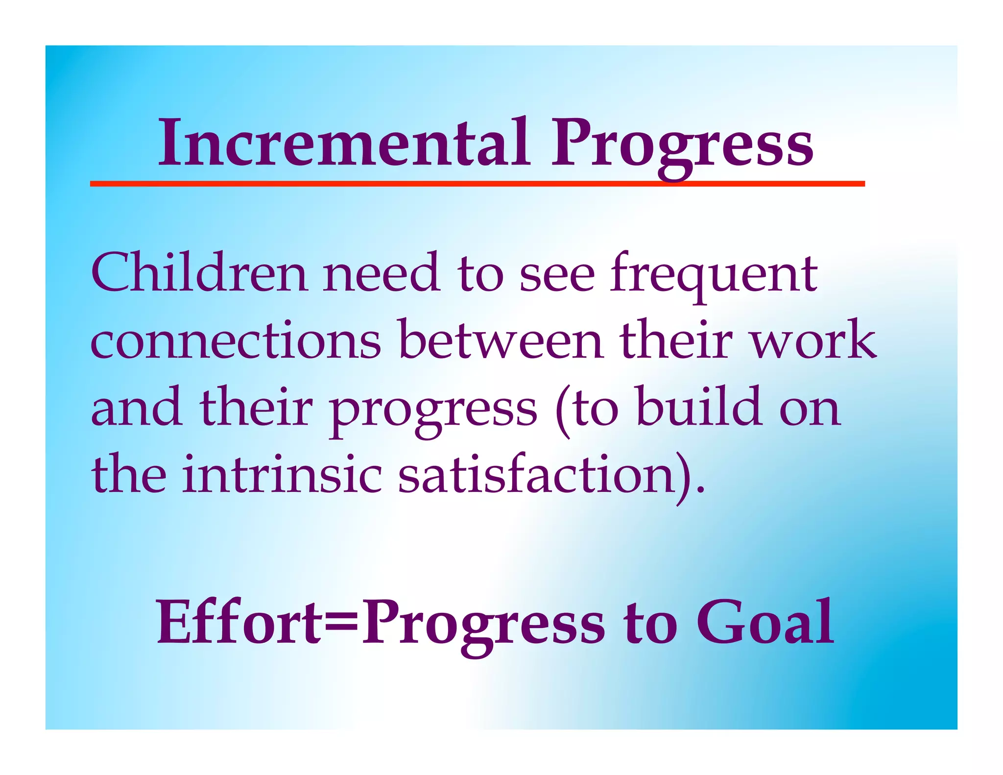 Incremental Progress
Children need to see frequent
connections between their work
and their progress (to build on
the intrinsic satisfaction).

    Effort=Progress to Goal
 