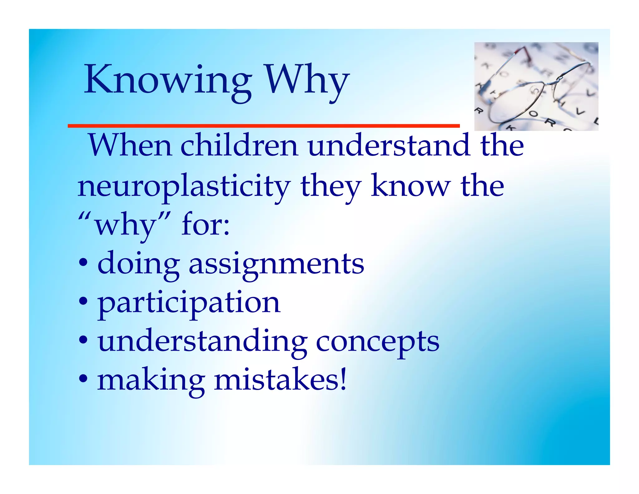 Knowing Why
      	

 When children understand the
neuroplasticity they know the
“why” for:
•  doing assignments
•  participation
•  understanding concepts
•  making mistakes!	

	

	

 