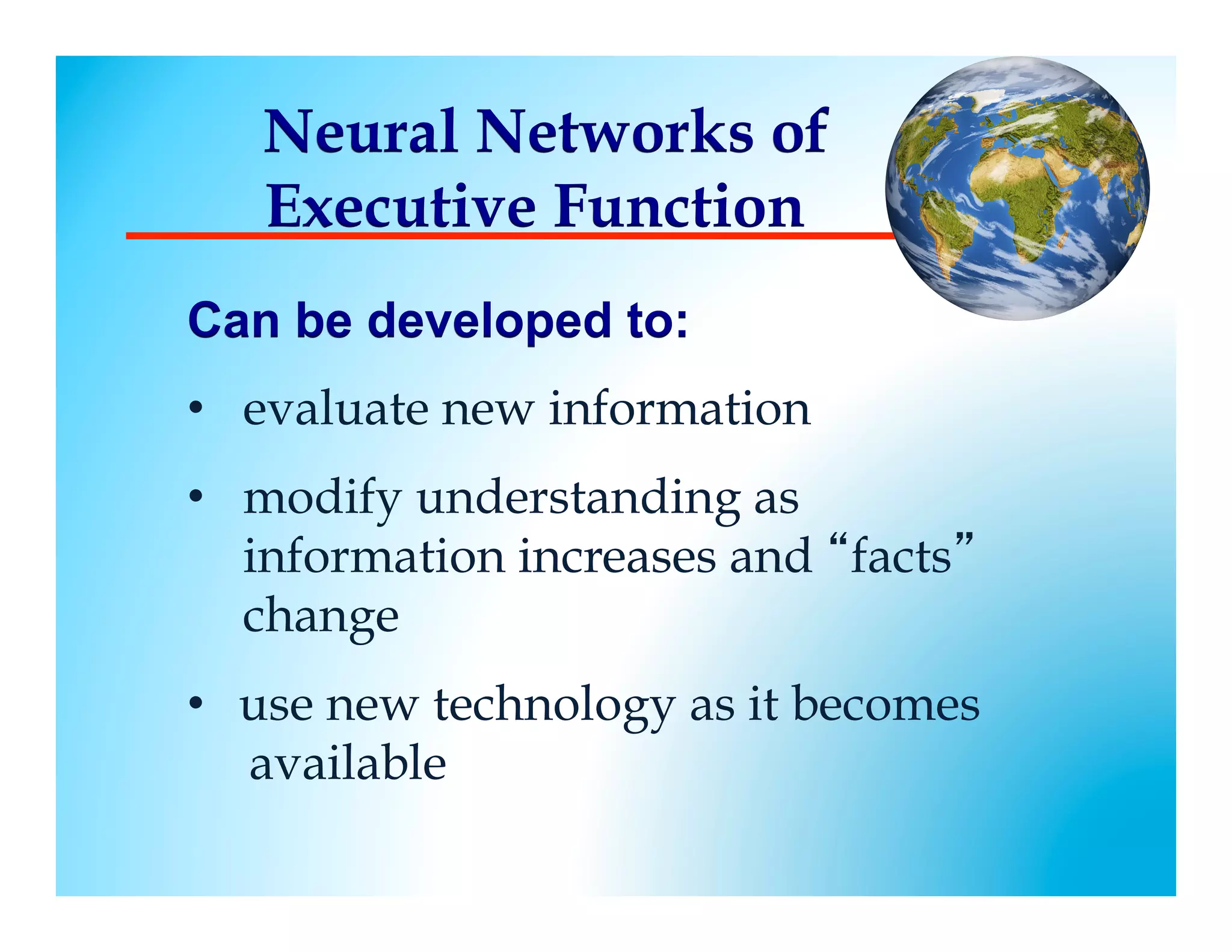 Neural Networks of
   Executive Function
Can be developed to:
•  evaluate new information
•  modify understanding as
   information increases and “facts”
   change
•  use new technology as it becomes
   available
 
