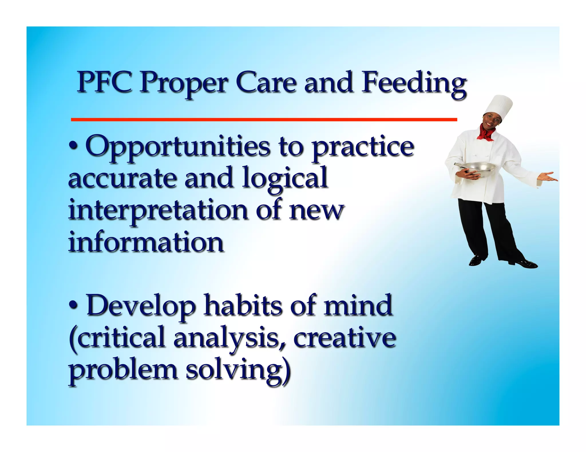PFC Proper Care and Feeding

•  Opportunities to practice
accurate and logical
interpretation of new
information

•  Develop habits of mind
(critical analysis, creative
problem solving)
 