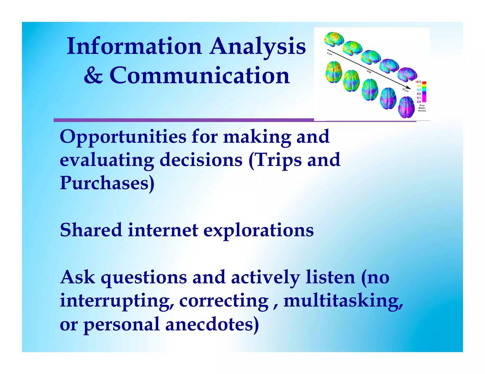 Information Analysis
  Communication

Opportunities for making and
evaluating decisions (Trips and
Purchases)

Shared internet explorations

Ask questions and actively listen (no
interrupting, correcting , multitasking,
or personal anecdotes)
 