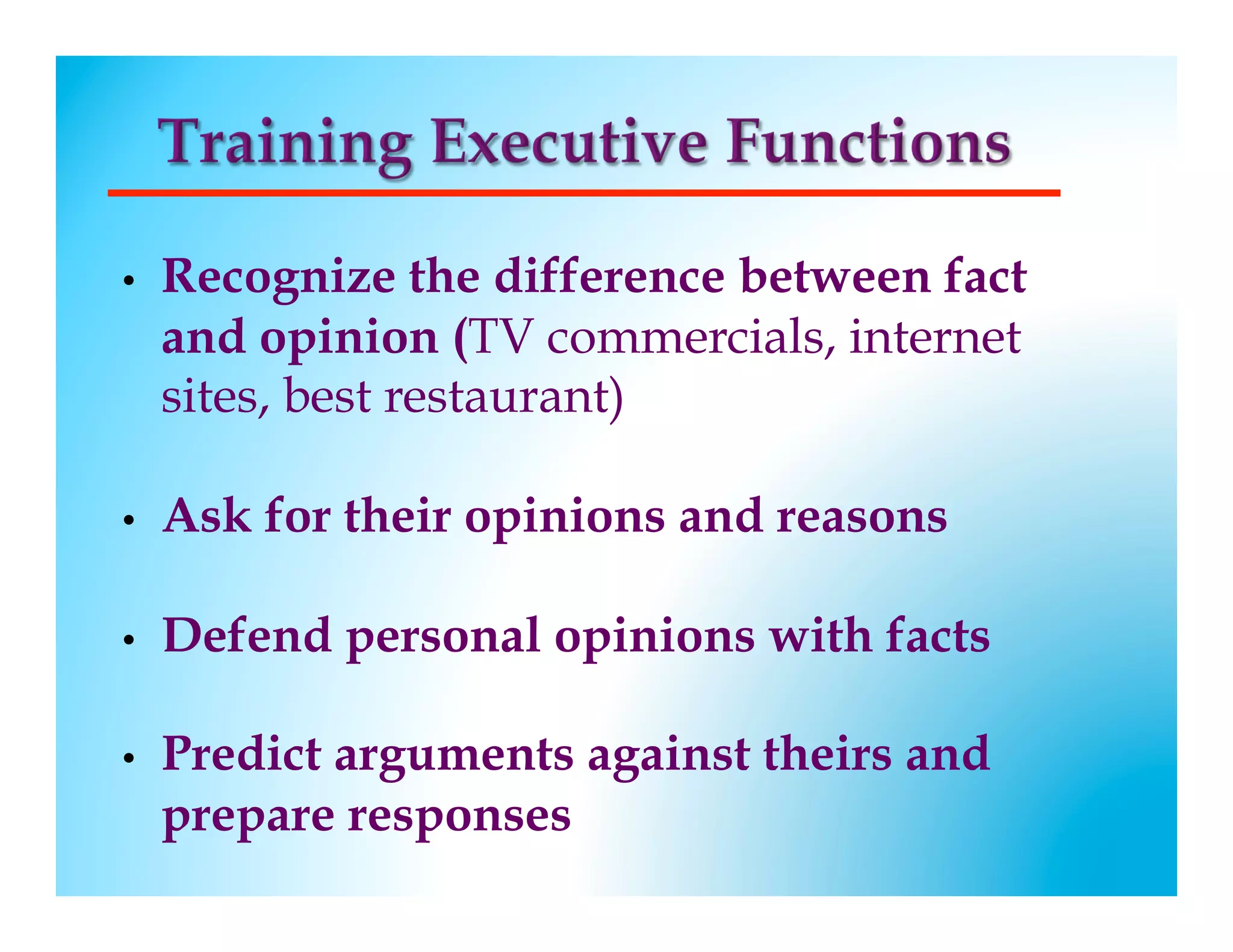 •    Recognize the difference between fact
     and opinion (TV commercials, internet
     sites, best restaurant)

•    Ask for their opinions and reasons

•    Defend personal opinions with facts

•    Predict arguments against theirs and
     prepare responses
 