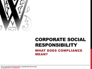 Intro to Corporate Social Responsibility © Copyright Willis QS Consulting
01 Jan 2019 STRICTLY CONFIDENTIAL
CORPORATE SOCIAL
RESPONSIBILITY
WHAT DOES COMPLIANCE
MEAN?
 