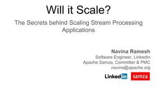 Will it Scale?
The Secrets behind Scaling Stream Processing
Applications
Navina Ramesh
Software Engineer, LinkedIn
Apache Samza, Committer & PMC
navina@apache.org
 