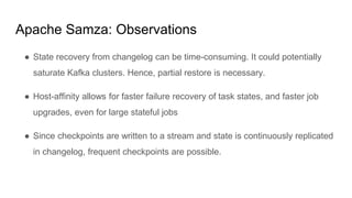 Apache Samza: Observations
● State recovery from changelog can be time-consuming. It could potentially
saturate Kafka clus...