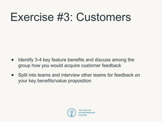 Exercise #3: Customers
• Identify 3-4 key feature benefits and discuss among the
group how you would acquire customer feedback
• Split into teams and interview other teams for feedback on
your key benefits/value proposition
 