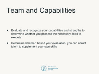 Team and Capabilities
• Evaluate and recognize your capabilities and strengths to
determine whether you possess the necessary skills to
execute
• Determine whether, based your evaluation, you can attract
talent to supplement your own skills
 