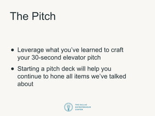 The Pitch
• Leverage what you’ve learned to craft
your 30-second elevator pitch
• Starting a pitch deck will help you
continue to hone all items we’ve talked
about
 