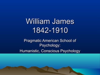William James
    1842-1910
  Pragmatic American School of
           Psychology:
Humanistic, Conscious Psychology
 