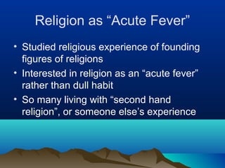Religion as “Acute Fever”
• Studied religious experience of founding
  figures of religions
• Interested in religion as an “acute fever”
  rather than dull habit
• So many living with “second hand
  religion”, or someone else’s experience
 