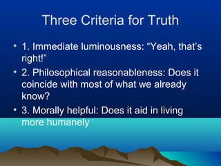 Three Criteria for Truth
• 1. Immediate luminousness: “Yeah, that’s
  right!”
• 2. Philosophical reasonableness: Does it
  coincide with most of what we already
  know?
• 3. Morally helpful: Does it aid in living
  more humanely
 