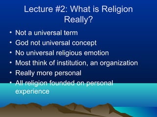 Lecture #2: What is Religion
                Really?
•   Not a universal term
•   God not universal concept
•   No universal religious emotion
•   Most think of institution, an organization
•   Really more personal
•   All religion founded on personal
    experience
 