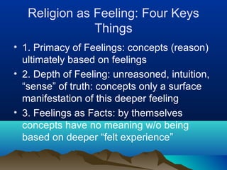 Religion as Feeling: Four Keys
               Things
• 1. Primacy of Feelings: concepts (reason)
  ultimately based on feelings
• 2. Depth of Feeling: unreasoned, intuition,
  “sense” of truth: concepts only a surface
  manifestation of this deeper feeling
• 3. Feelings as Facts: by themselves
  concepts have no meaning w/o being
  based on deeper “felt experience”
 