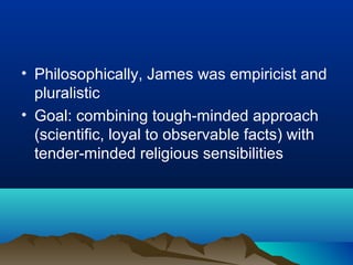 • Philosophically, James was empiricist and
  pluralistic
• Goal: combining tough-minded approach
  (scientific, loyal to observable facts) with
  tender-minded religious sensibilities
 