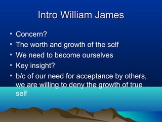Intro William James
•   Concern?
•   The worth and growth of the self
•   We need to become ourselves
•   Key insight?
•   b/c of our need for acceptance by others,
    we are willing to deny the growth of true
    self
 