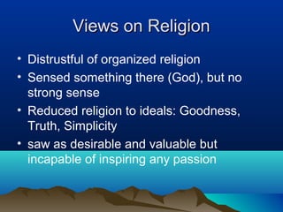 Views on Religion
• Distrustful of organized religion
• Sensed something there (God), but no
  strong sense
• Reduced religion to ideals: Goodness,
  Truth, Simplicity
• saw as desirable and valuable but
  incapable of inspiring any passion
 