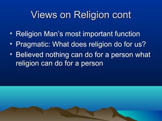 Views on Religion cont
• Religion Man’s most important function
• Pragmatic: What does religion do for us?
• Believed nothing can do for a person what
  religion can do for a person
 