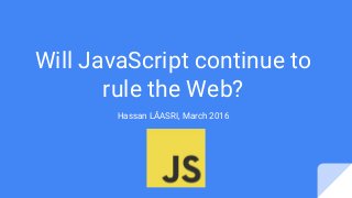 Will JavaScript continue to
rule the Web?
Hassan LÂASRI, March 2016
 
