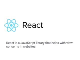 React is a JavaScript library that helps with view
concerns in websites.
 
