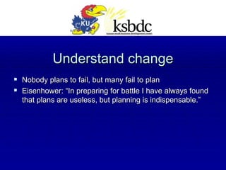 Understand change Nobody plans to fail, but many fail to plan Eisenhower: “In preparing for battle I have always found that plans are useless, but planning is indispensable.”  