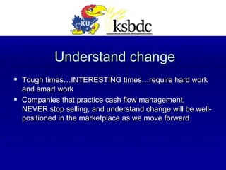 Understand change Tough times…INTERESTING times…require hard work and smart work Companies that practice cash flow management, NEVER stop selling, and understand change will be well-positioned in the marketplace as we move forward 