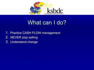 What can I do? Practice CASH FLOW management NEVER stop selling Understand change 