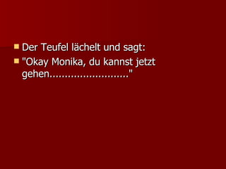 Der Teufel lächelt und sagt:  "Okay Monika, du kannst jetzt gehen.........................."  