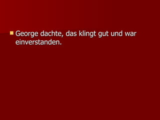 George dachte, das klingt gut und war einverstanden. 