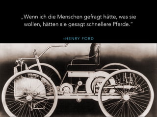 – H E N RY F O R D
„Wenn ich die Menschen gefragt hätte, was sie
wollen, hätten sie gesagt schnellere Pferde.“
 