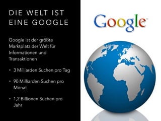 D I E W E LT I S T
E I N E G O O G L E
Google ist der größte
Marktplatz der Welt für
Informationen und
Transaktionen
• 3 Milliarden Suchen pro Tag
• 90 Milliarden Suchen pro
Monat
• 1,2 Billionen Suchen pro
Jahr
 