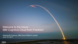 Welcome to the future -
IBM Cognitive Cloud from Frankfurt
Aleksandar Francuz, IBM Cloud Platform Leader
June 19, 2017
1
 