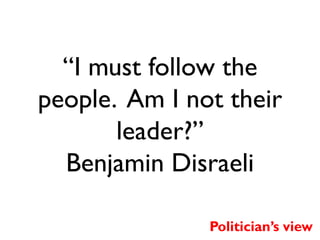 “I must follow the
people. Am I not their
leader?”
Benjamin Disraeli
Politician’s view

 