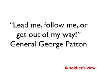 “Lead me, follow me, or
get out of my way!”
General George Patton
A soldier’s view

 